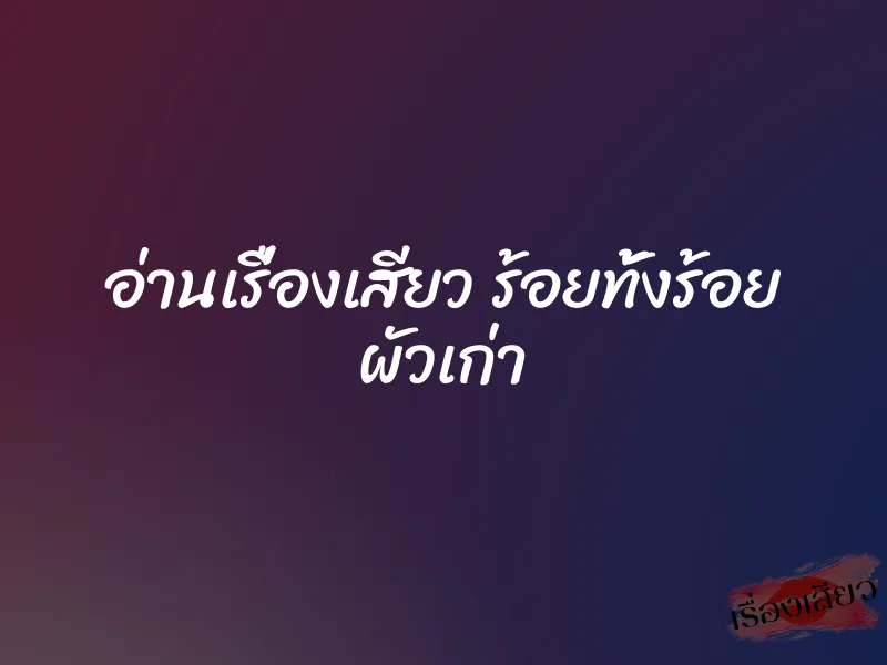 อ่านเรื่องเสียว ร้อยทั้งร้อย ผัวเก่า