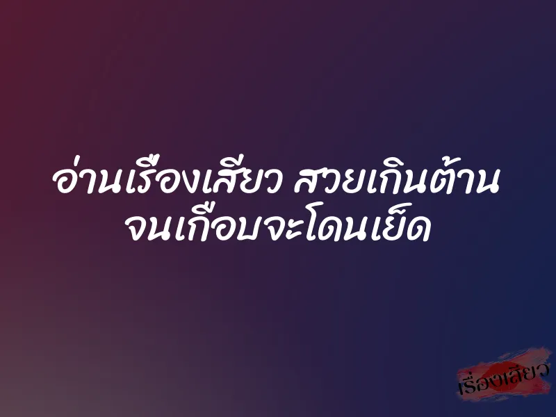 อ่านเรื่องเสียว สวยเกินต้าน จนเกือบจะโดนเย็ด