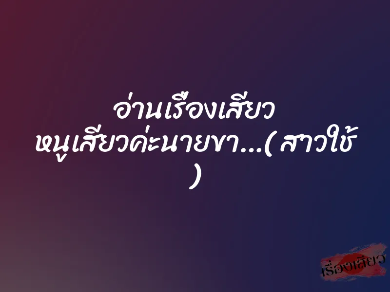 อ่านเรื่องเสียว หนูเสียวค่ะนายขา…( สาวใช้ )