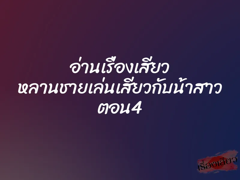 อ่านเรื่องเสียว หลานชายเล่นเสียวกับน้าสาว ตอน4