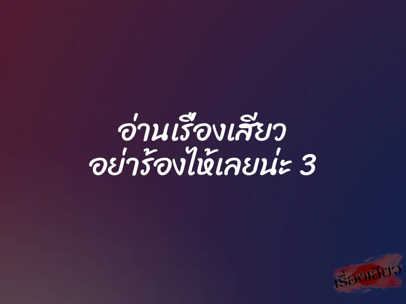 อ่านเรื่องเสียว อย่าร้องไห้เลยน่ะ 3