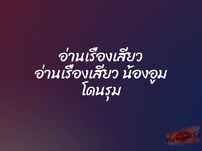 อ่านเรื่องเสียว อ่านเรื่องเสียว น้องอูม โดนรุม