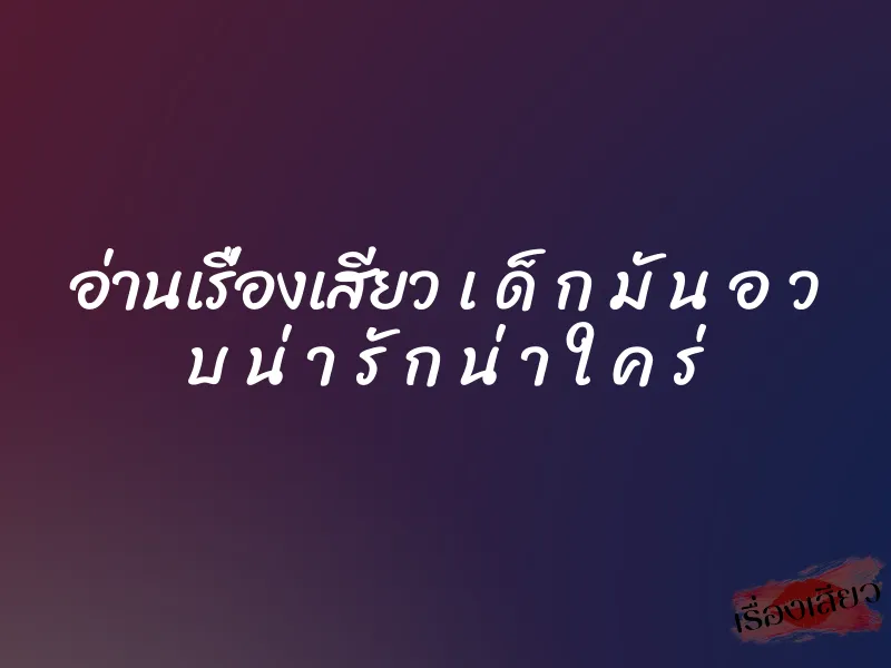 อ่านเรื่องเสียว เ ด็ ก มั น อ ว บ น่ า รั ก น่ า ใ ค ร่