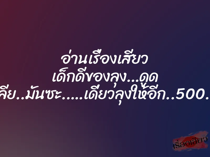 อ่านเรื่องเสียว เด็กดีของลุง…ดูด เลีย..มันซะ.….เดี่ยวลุงให้อีก..500…