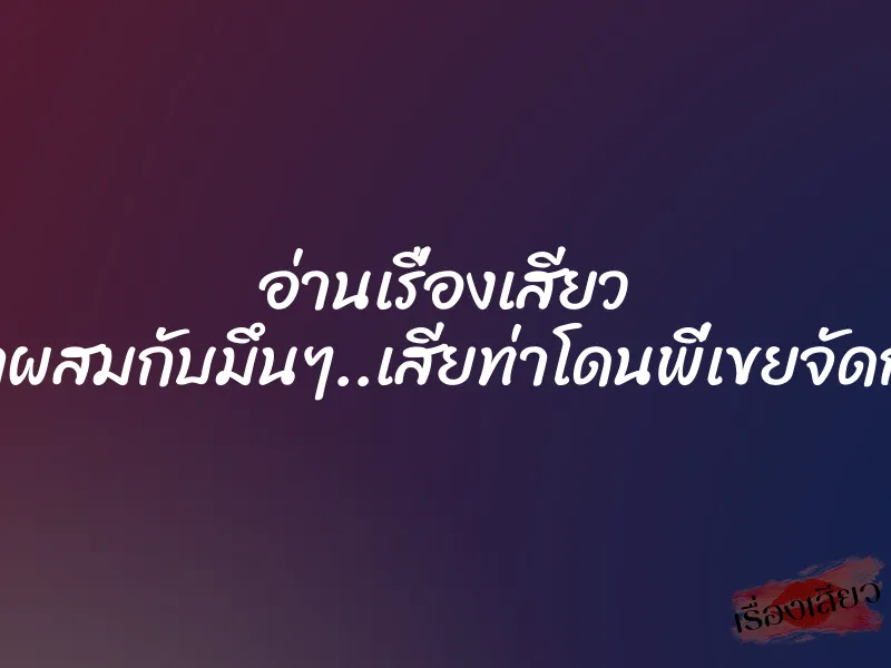 อ่านเรื่องเสียว เมาผสมกับมึนๆ..เสียท่าโดนพี่เขยจัดการ