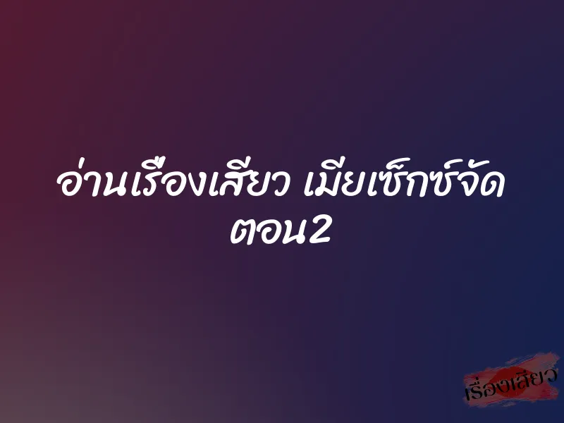 อ่านเรื่องเสียว เมียเซ็กซ์จัด ตอน2
