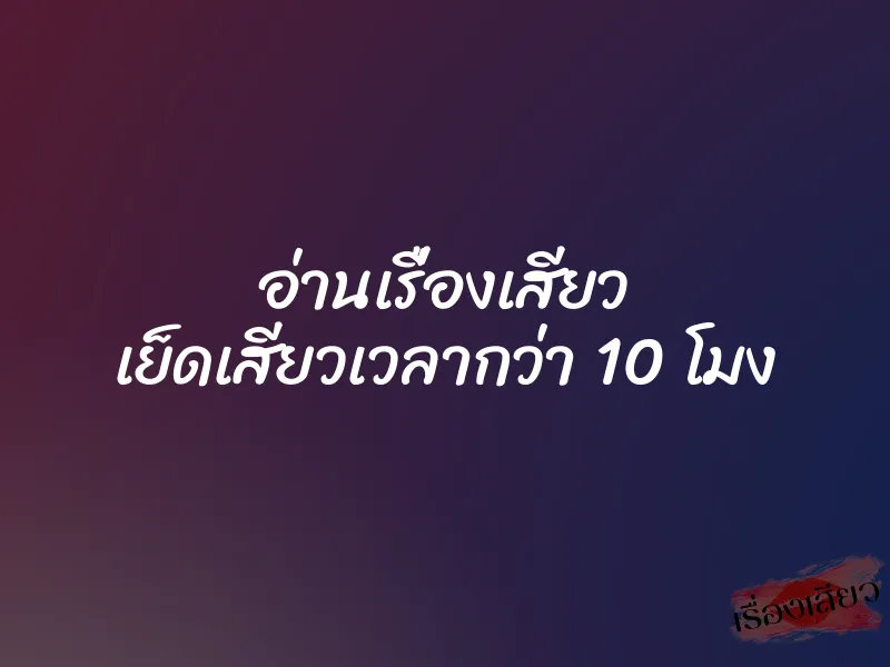 อ่านเรื่องเสียว เย็ดเสียวเวลากว่า 10 โมง