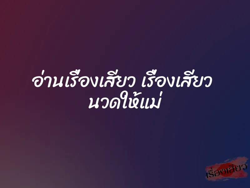 อ่านเรื่องเสียว เรื่องเสียว นวดให้แม่