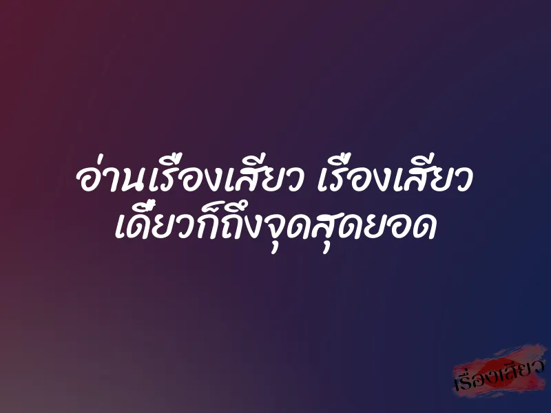 อ่านเรื่องเสียว เรื่องเสียว เดี๋ยวก็ถึงจุดสุดยอด