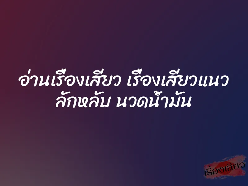 อ่านเรื่องเสียว เรื่องเสียวแนว ลักหลับ นวดน้ำมัน