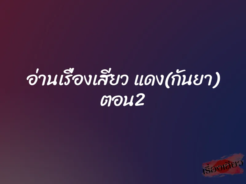 อ่านเรื่องเสียว แดง(กันยา) ตอน2