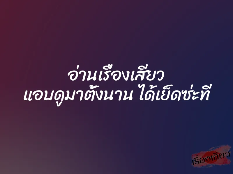 อ่านเรื่องเสียว แอบดูมาตั้งนาน ได้เย็ดซ่ะที