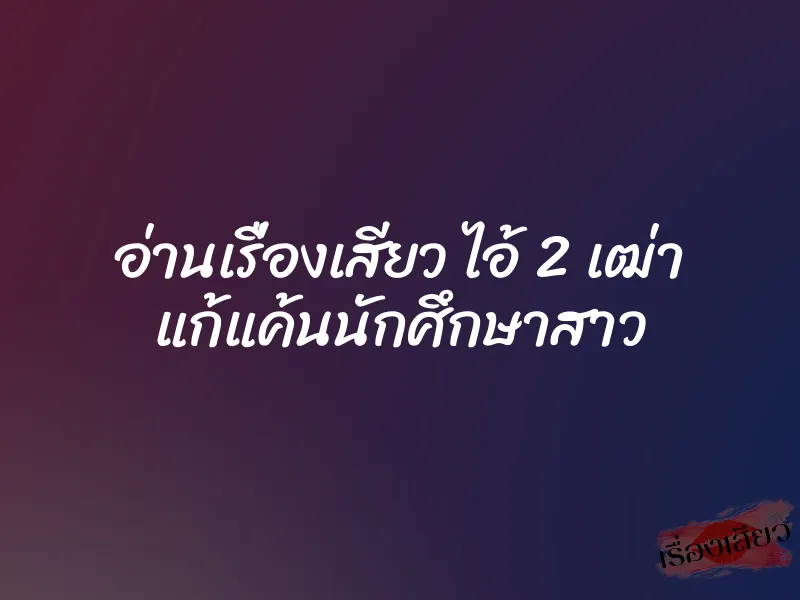 อ่านเรื่องเสียว ไอ้ 2 เฒ่า แก้แค้นนักศึกษาสาว