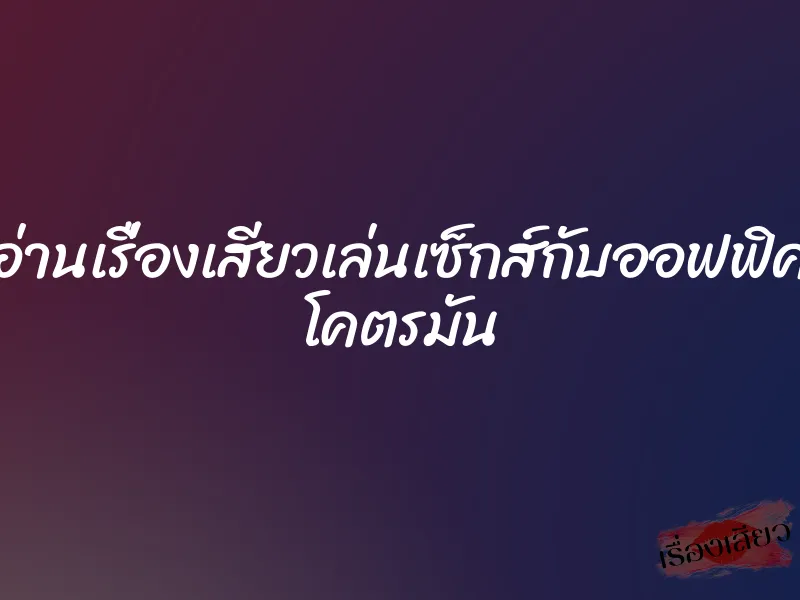 อ่านเรื่องเสียวเล่นเซ็กส์กับออฟฟิศ โคตรมัน