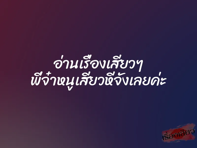 อ่านเรื่องเสียวๆ พี่จ๋าหนูเสียวหีจังเลยค่ะ