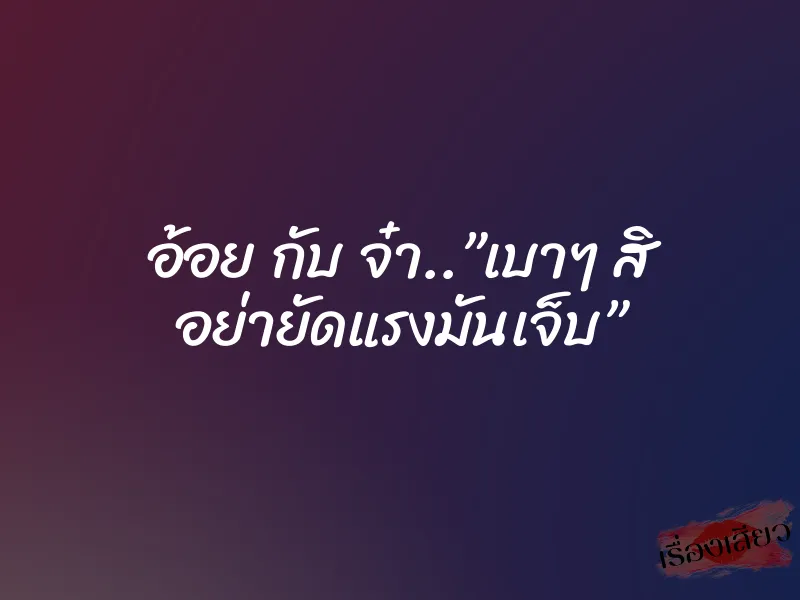 อ้อย กับ จ๋า..”เบาๆ สิ อย่ายัดแรงมันเจ็บ”