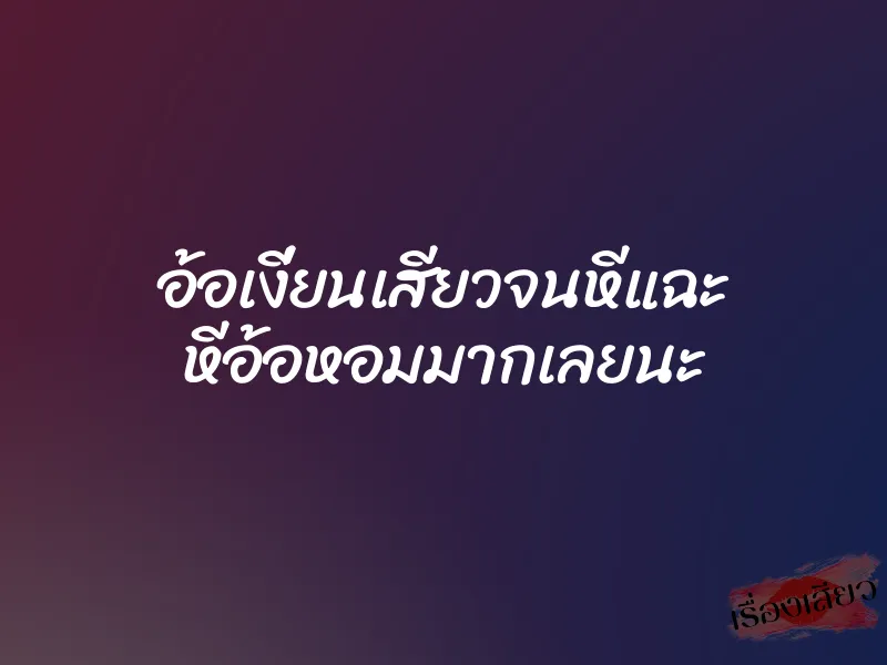 อ้อเงี่ยนเสียวจนหีแฉะ หีอ้อหอมมากเลยนะ