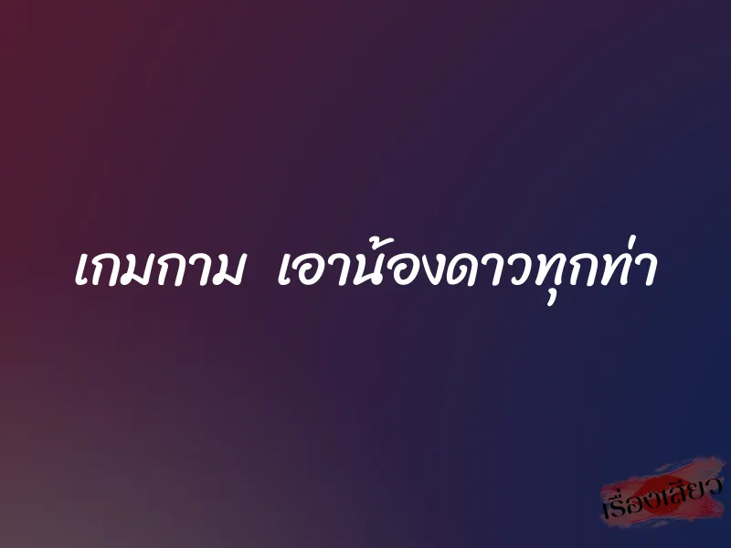 เกมกาม เอาน้องดาวทุกท่า