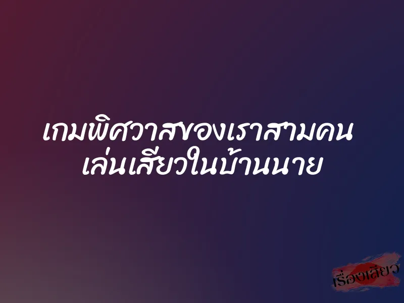 เกมพิศวาสของเราสามคน  เล่นเสียวในบ้านนาย