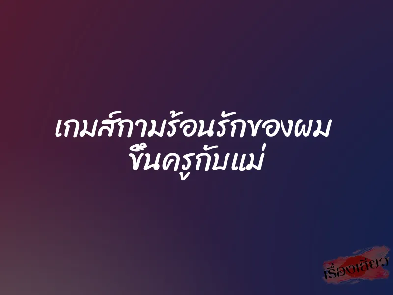 เกมส์กามร้อนรักของผม ขึ้นครูกับแม่