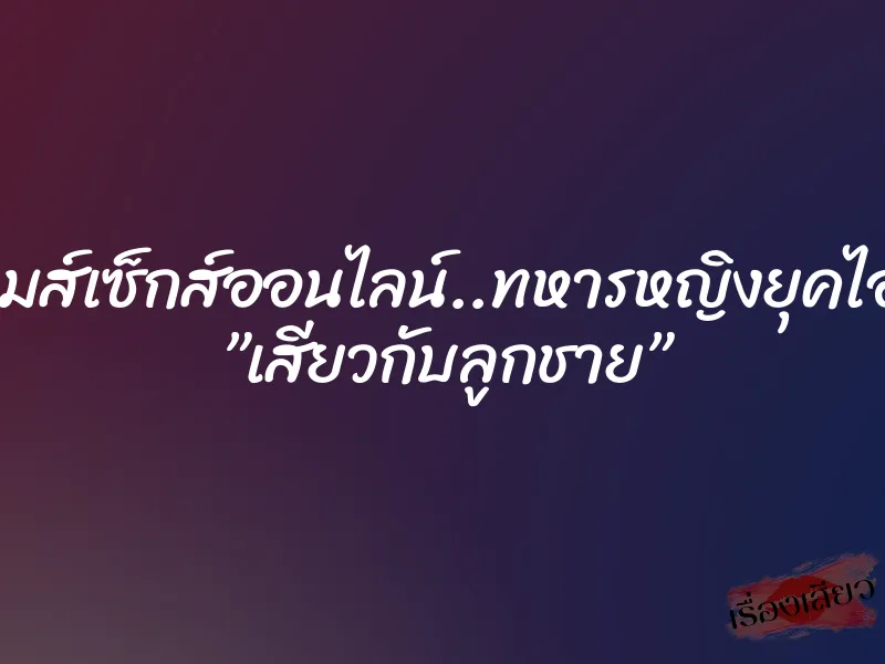 เกมส์เซ็กส์ออนไลน์..ทหารหญิงยุคไอที ”เสียวกับลูกชาย”
