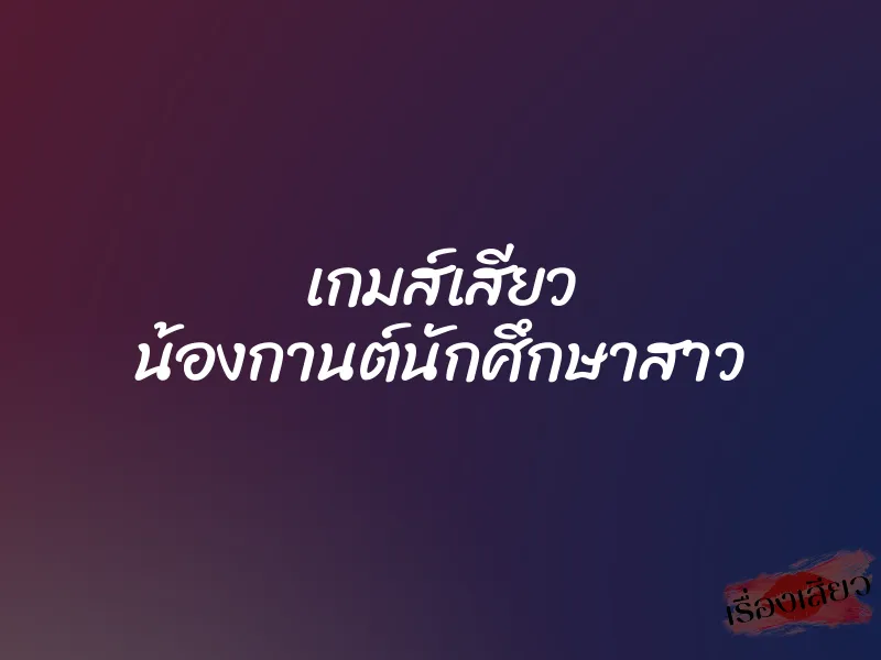 เกมส์เสียว น้องกานต์นักศึกษาสาว