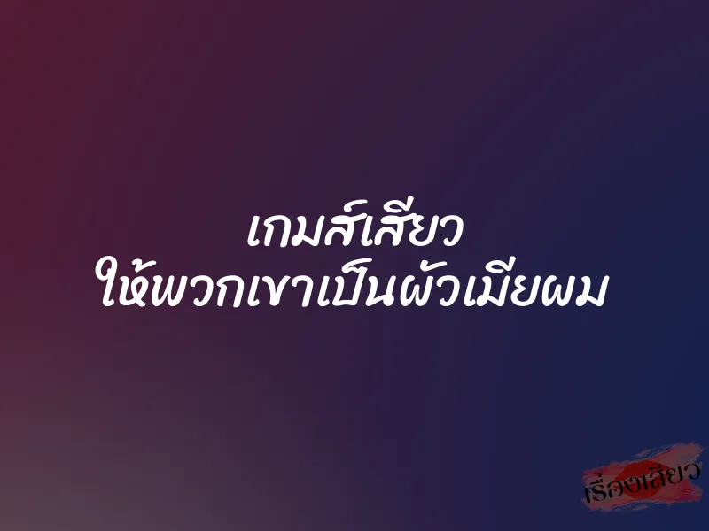 เกมส์เสียว ให้พวกเขาเป็นผัวเมียผม