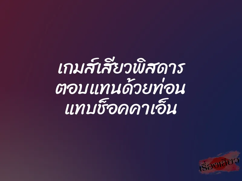 เกมส์เสียวพิสดาร ตอบแทนด้วยท่อน แทบช็อคคาเอ็น