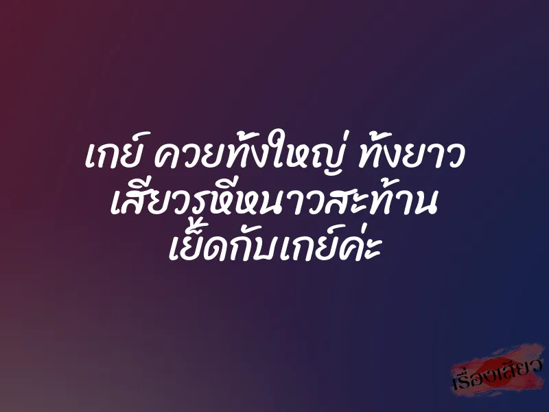 เกย์ ควยทั้งใหญ่ ทั้งยาว เสียวรูหีหนาวสะท้าน เย็ดกับเกย์ค่ะ