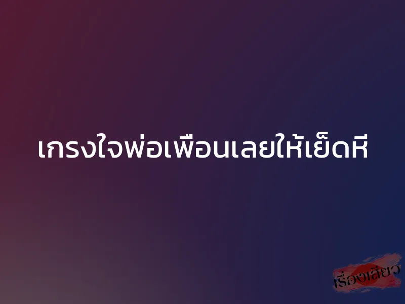 เกรงใจพ่อเพื่อนเลยให้เย็ดหี