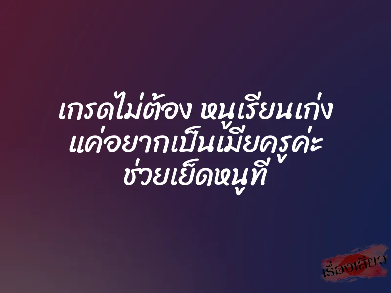 เกรดไม่ต้อง หนูเรียนเก่ง แค่อยากเป็นเมียครูค่ะ ช่วยเย็ดหนูที