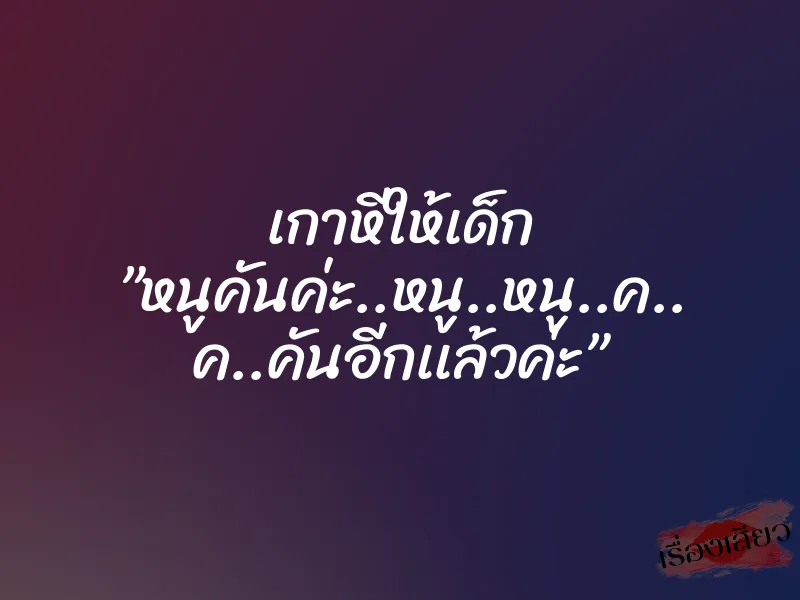 เกาหีให้เด็ก ”หนูคันค่ะ..หนู..หนู..ค.. ค..คันอีกเเล้วค่ะ”