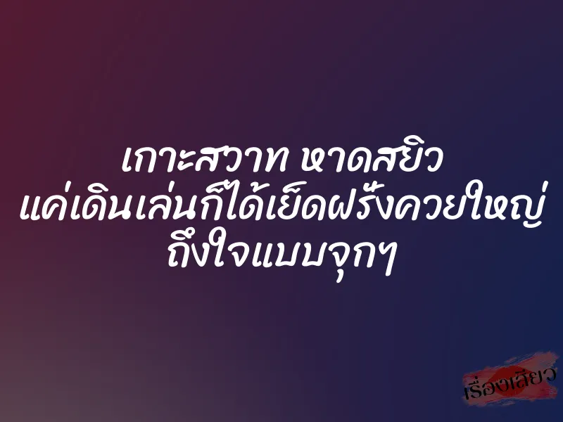 เกาะสวาท หาดสยิว แค่เดินเล่นก็ได้เย็ดฝรั่งควยใหญ่ ถึงใจแบบจุกๆ