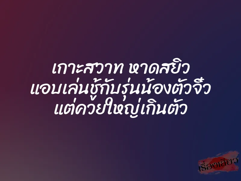 เกาะสวาท หาดสยิว แอบเล่นชู้กับรุ่นน้องตัวจิ๋ว แต่ควยใหญ่เกินตัว