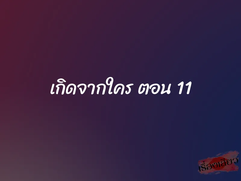 เกิดจากใคร ตอน 11