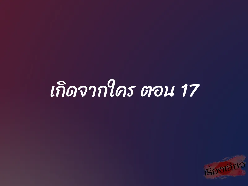 เกิดจากใคร ตอน 17