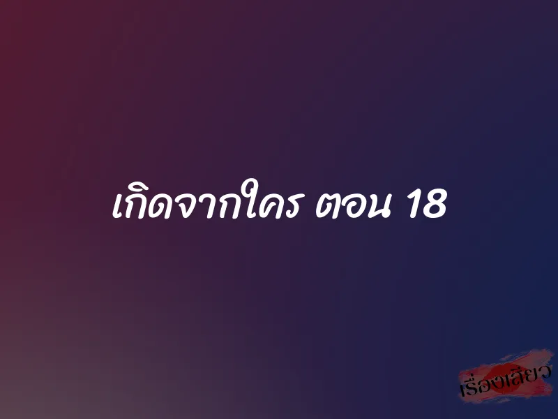 เกิดจากใคร ตอน 18