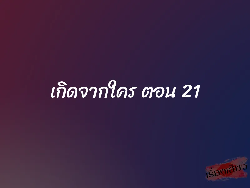 เกิดจากใคร ตอน 21
