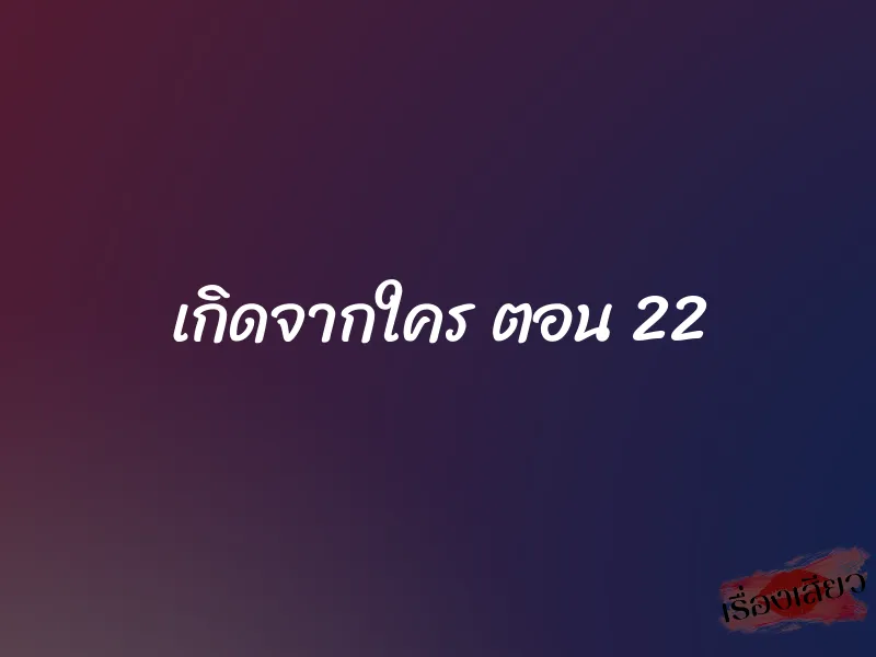 เกิดจากใคร ตอน 22