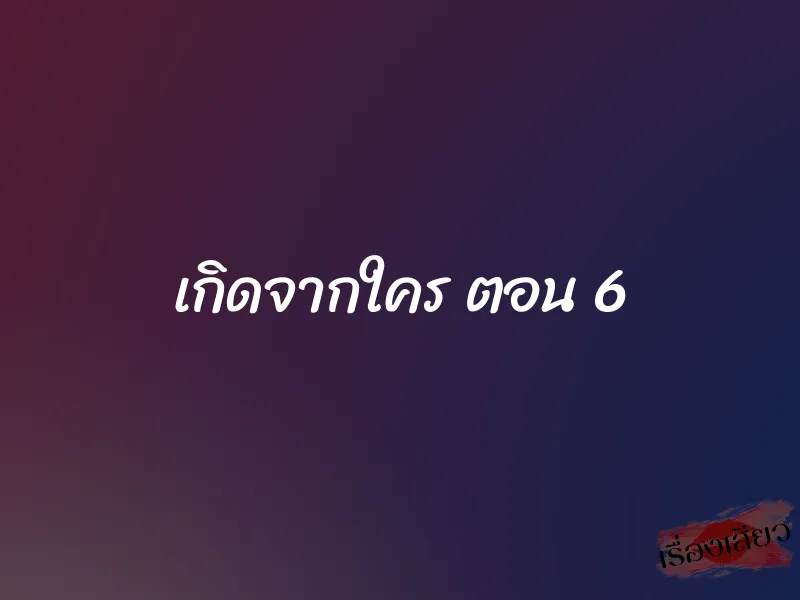 เกิดจากใคร ตอน 6