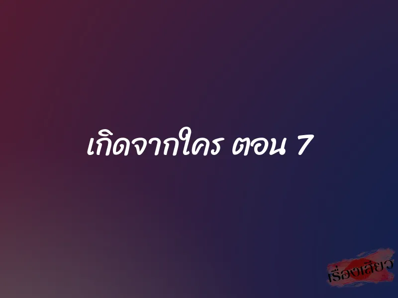 เกิดจากใคร ตอน 7
