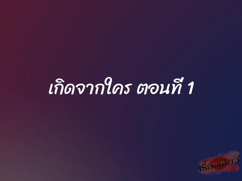 เกิดจากใคร ตอนที่ 1
