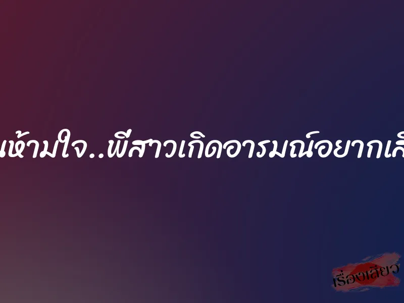 เกินห้ามใจ..พี่สาวเกิดอารมณ์อยากเสียว