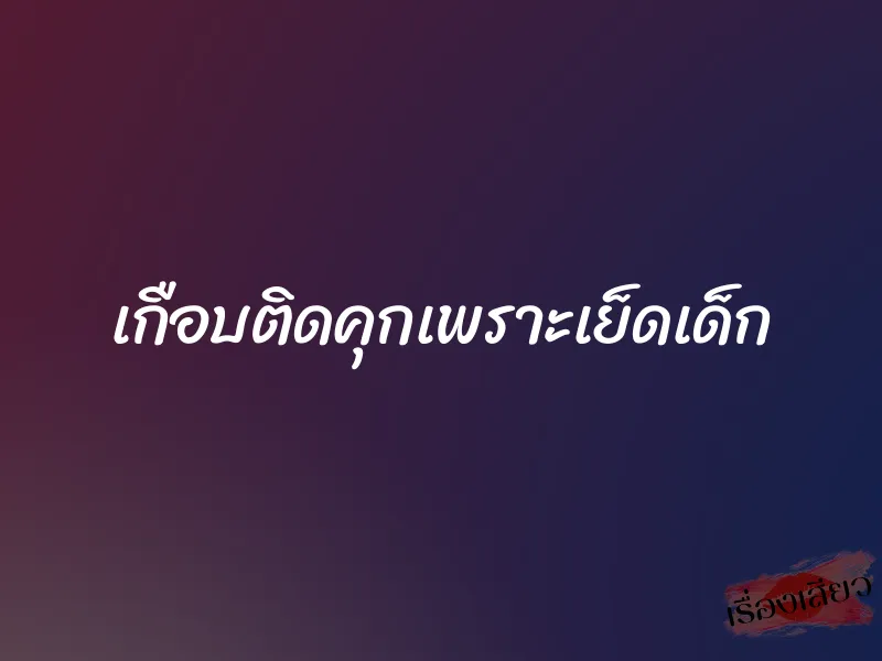 เกือบติดคุกเพราะเย็ดเด็ก