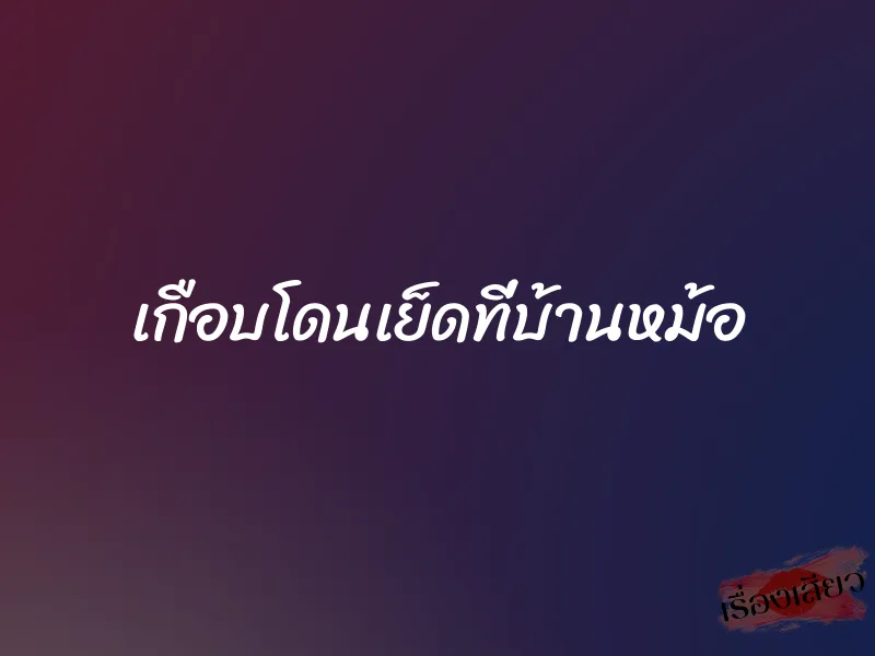 เกือบโดนเย็ดที่บ้านหม้อ