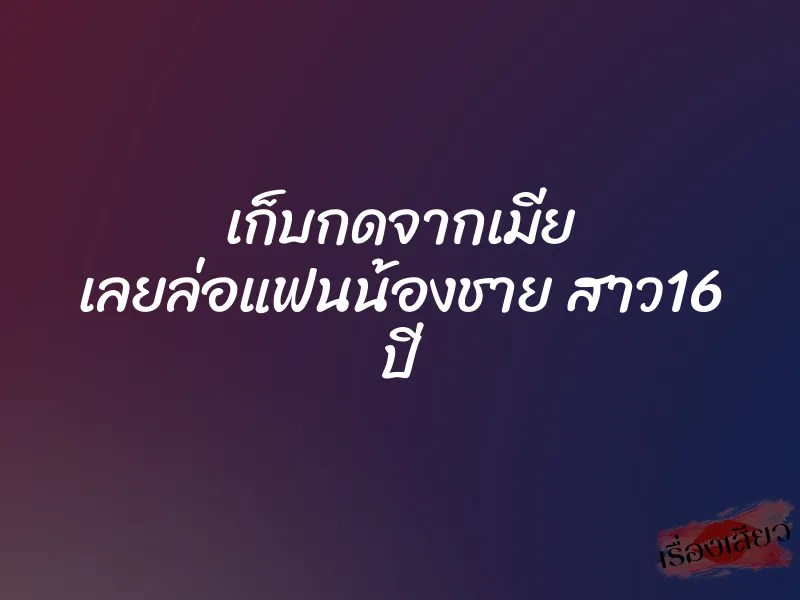 เก็บกดจากเมีย เลยล่อแฟนน้องชาย สาว16 ปี