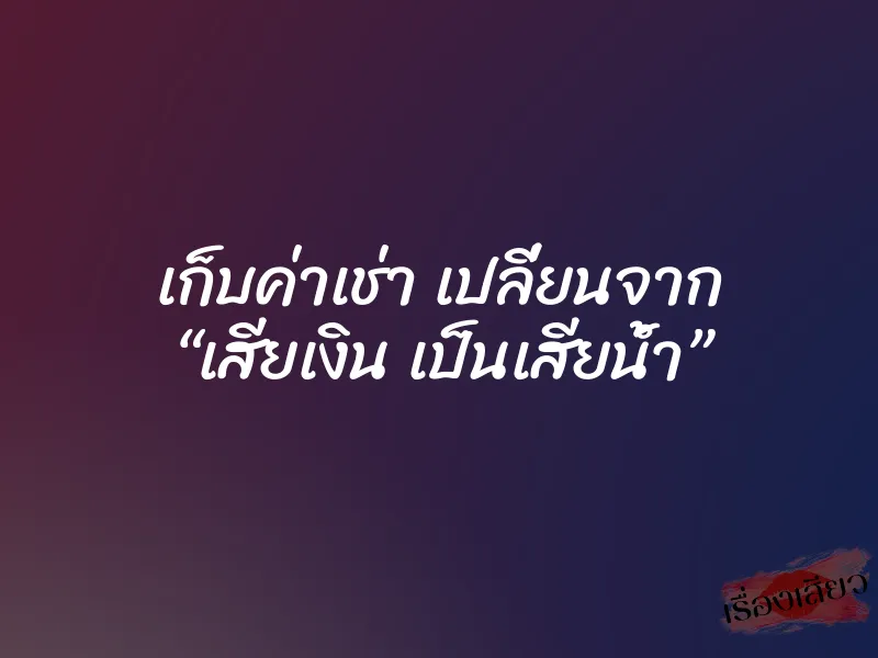 เก็บค่าเช่า เปลี่ยนจาก “เสียเงิน เป็นเสียน้ำ”