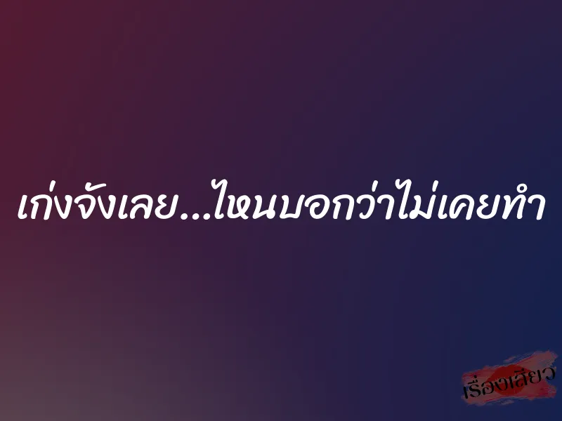 เก่งจังเลย…ไหนบอกว่าไม่เคยทำ