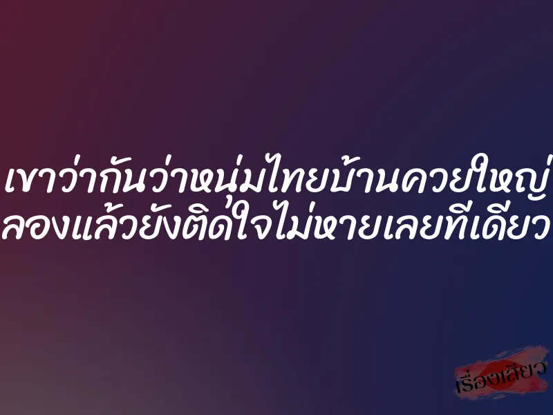 เขาว่ากันว่าหนุ่มไทยบ้านควยใหญ่ ลองแล้วยังติดใจไม่หายเลยทีเดียว