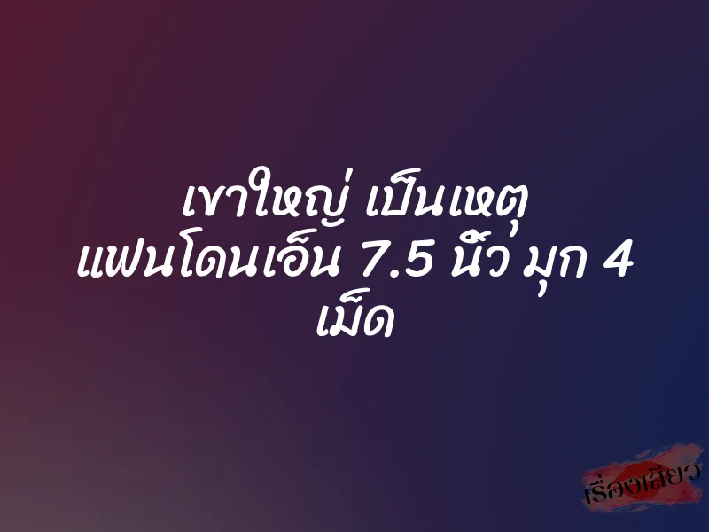 เขาใหญ่ เป็นเหตุ แฟนโดนเอ็น 7.5 นิ้ว มุก 4 เม็ด